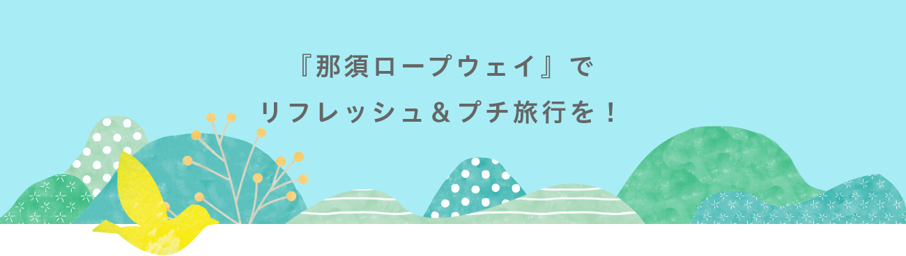 『那須ロープウェイ』でリフレッシュ＆プチ旅行を！