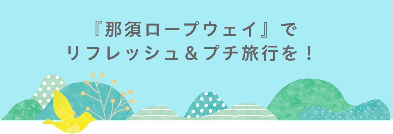 『那須ロープウェイ』でリフレッシュ＆プチ旅行を！