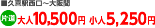 ■久喜駅西口～大阪間、片道大人10,500円小人5,250円